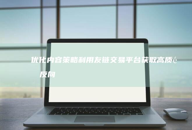 优化内容策略：利用友链交易平台获取高质量反向链接，提升网站权威