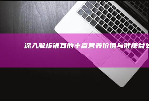 深入解析：银耳的丰富营养价值与健康益处